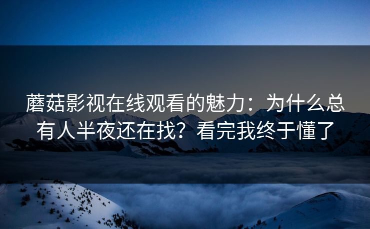 蘑菇影视在线观看的魅力：为什么总有人半夜还在找？看完我终于懂了
