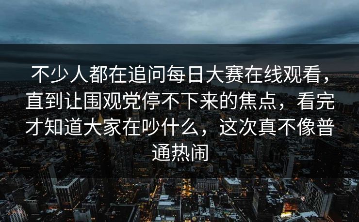 不少人都在追问每日大赛在线观看,直到让围观党停不下来的焦点,看完才知道大家在吵什么,这次真不像普通热闹 不少人都在追问每日大赛在线观看,直到让围观党停不下来的焦点,看完才知道大家在吵什么,这次真不像普通热闹