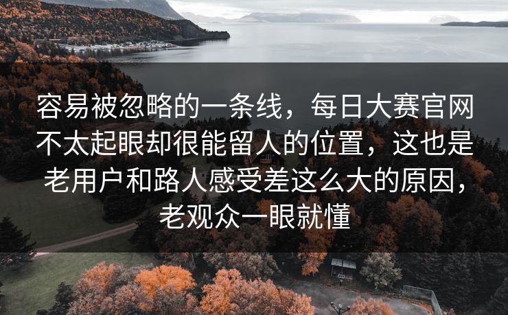 容易被忽略的一条线,每日大赛官网不太起眼却很能留人的位置,这也是老用户和路人感受差这么大的原因,老观众一眼就懂 容易被忽略的一条线,每日大赛官网不太起眼却很能留人的位置,这也是老用户和路人感受差这么大的原因,老观众一眼就懂