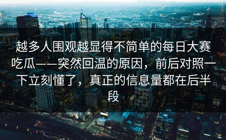 越多人围观越显得不简单的每日大赛吃瓜——突然回温的原因，前后对照一下立刻懂了，真正的信息量都在后半段