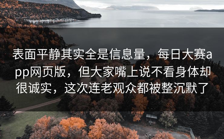 表面平静其实全是信息量，每日大赛app网页版，但大家嘴上说不看身体却很诚实，这次连老观众都被整沉默了