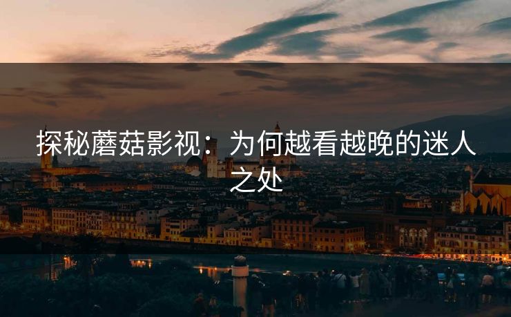 探秘蘑菇影视:为何越看越晚的迷人之处 探秘蘑菇影视:为何越看越晚的迷人之处