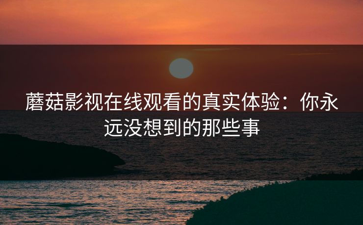 蘑菇影视在线观看的真实体验:你永远没想到的那些事 蘑菇影视在线观看的真实体验:你永远没想到的那些事