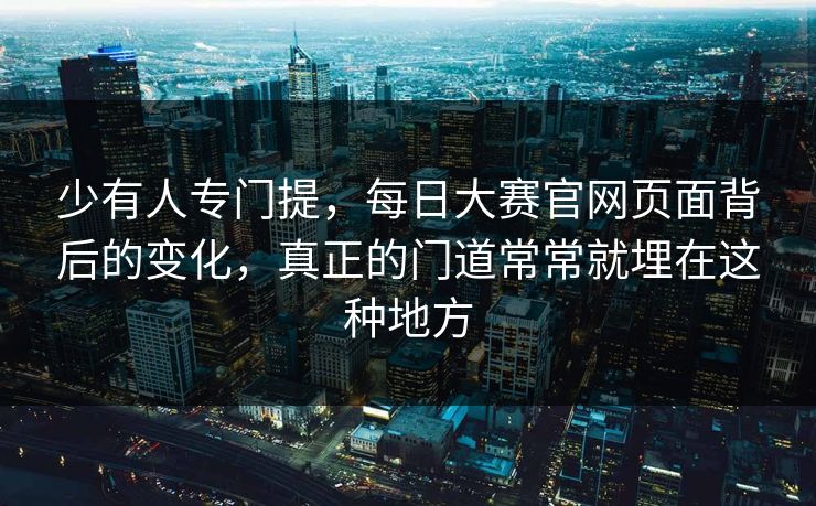 少有人专门提，每日大赛官网页面背后的变化，真正的门道常常就埋在这种地方