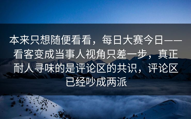 本来只想随便看看,每日大赛今日——看客变成当事人视角只差一步,真正耐人寻味的是评论区的共识,评论区已经吵成两派 本来只想随便看看,每日大赛今日——看客变成当事人视角只差一步,真正耐人寻味的是评论区的共识,评论区已经吵成两派