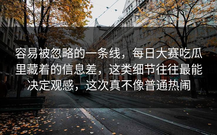 容易被忽略的一条线，每日大赛吃瓜里藏着的信息差，这类细节往往最能决定观感，这次真不像普通热闹