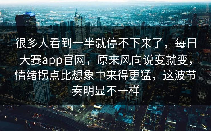 很多人看到一半就停不下来了，每日大赛app官网，原来风向说变就变，情绪拐点比想象中来得更猛，这波节奏明显不一样