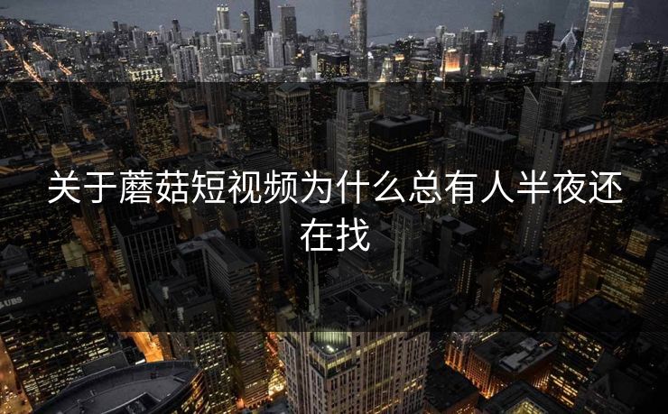 关于蘑菇短视频为什么总有人半夜还在找 关于蘑菇短视频为什么总有人半夜还在找