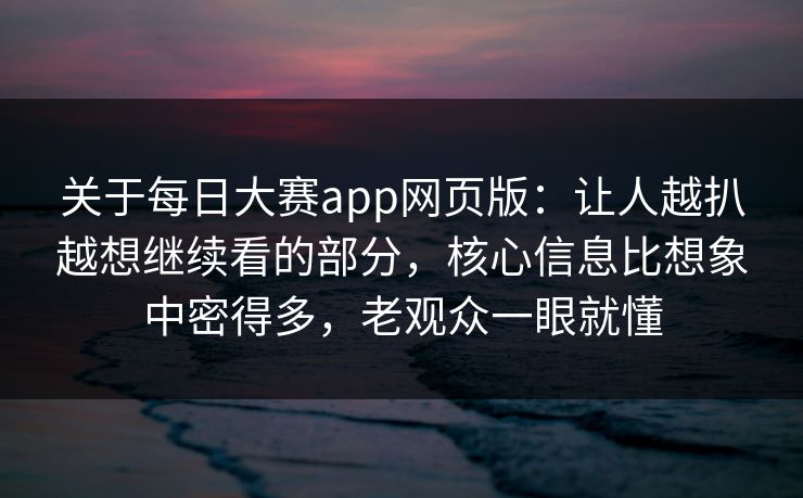 关于每日大赛app网页版：让人越扒越想继续看的部分，核心信息比想象中密得多，老观众一眼就懂