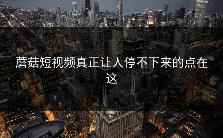 蘑菇短视频真正让人停不下来的点在这