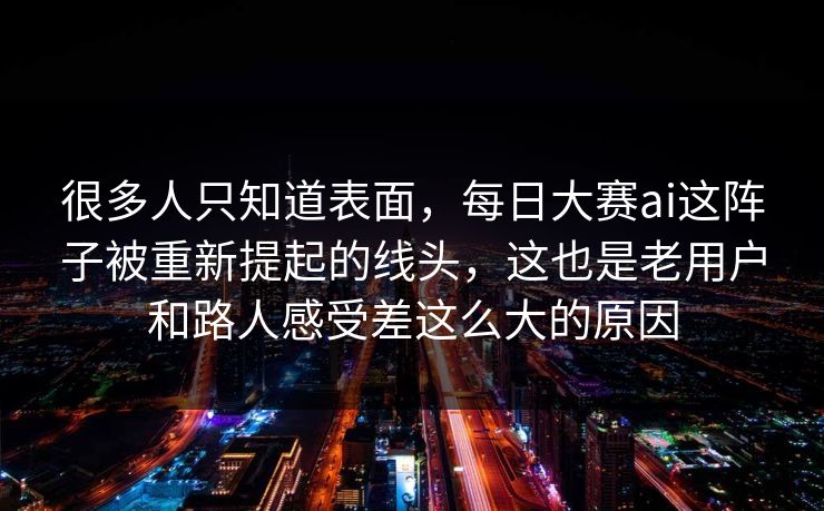 很多人只知道表面,每日大赛ai这阵子被重新提起的线头,这也是老用户和路人感受差这么大的原因 很多人只知道表面,每日大赛ai这阵子被重新提起的线头,这也是老用户和路人感受差这么大的原因