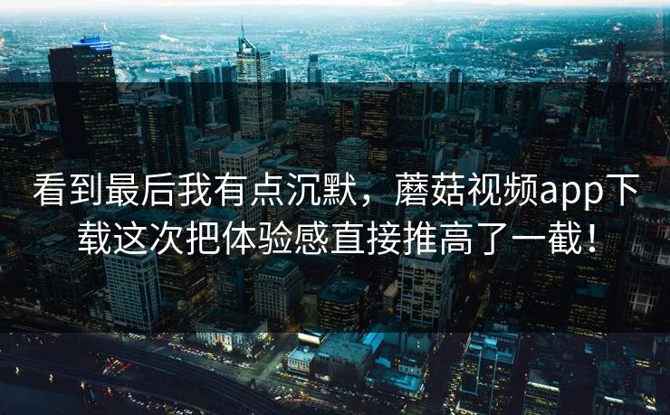 看到最后我有点沉默,蘑菇视频app下载这次把体验感直接推高了一截! 看到最后我有点沉默,蘑菇视频app下载这次把体验感直接推高了一截!
