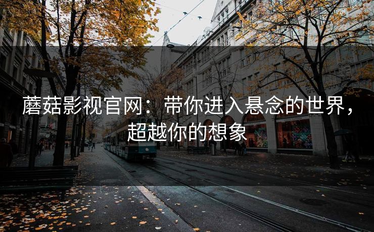 蘑菇影视官网:带你进入悬念的世界,超越你的想象 蘑菇影视官网:带你进入悬念的世界,超越你的想象