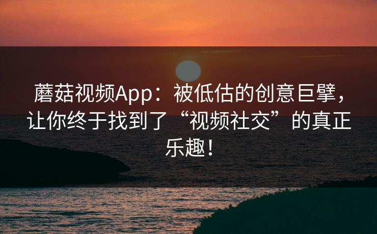 蘑菇视频App:被低估的创意巨擘,让你终于找到了“视频社交”的真正乐趣! 蘑菇视频App:被低估的创意巨擘,让你终于找到了“视频社交”的真正乐趣!