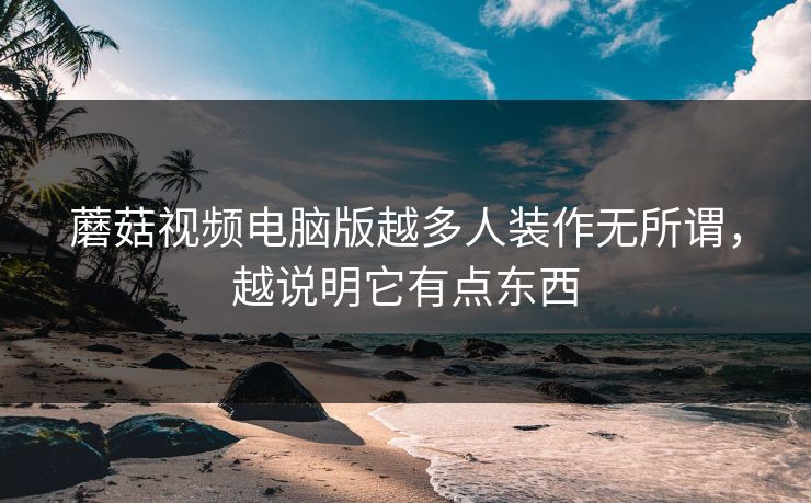 蘑菇视频电脑版越多人装作无所谓,越说明它有点东西 蘑菇视频电脑版越多人装作无所谓,越说明它有点东西