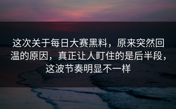 这次关于每日大赛黑料，原来突然回温的原因，真正让人盯住的是后半段，这波节奏明显不一样