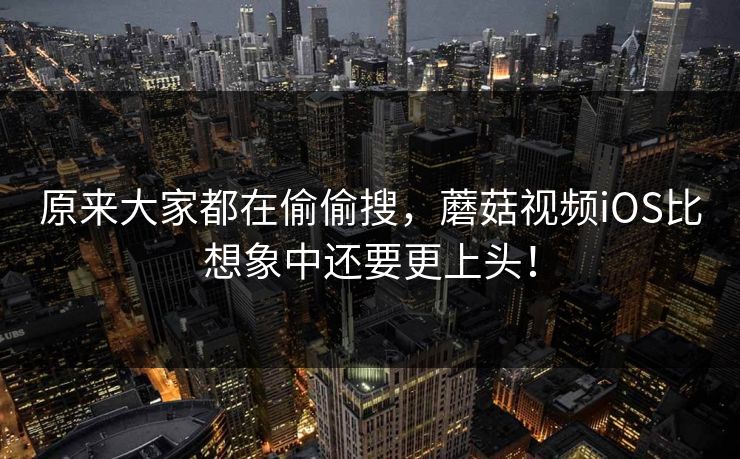 原来大家都在偷偷搜，蘑菇视频iOS比想象中还要更上头！