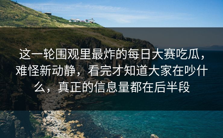 这一轮围观里最炸的每日大赛吃瓜,难怪新动静,看完才知道大家在吵什么,真正的信息量都在后半段 这一轮围观里最炸的每日大赛吃瓜,难怪新动静,看完才知道大家在吵什么,真正的信息量都在后半段