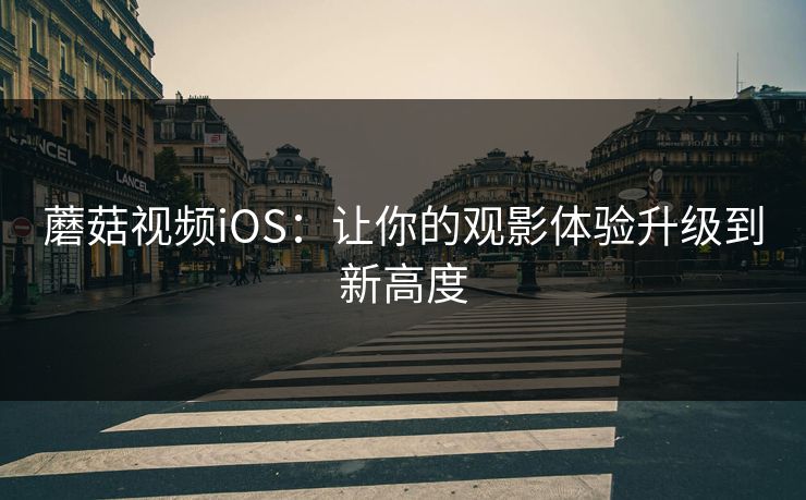 蘑菇视频iOS:让你的观影体验升级到新高度 蘑菇视频iOS:让你的观影体验升级到新高度
