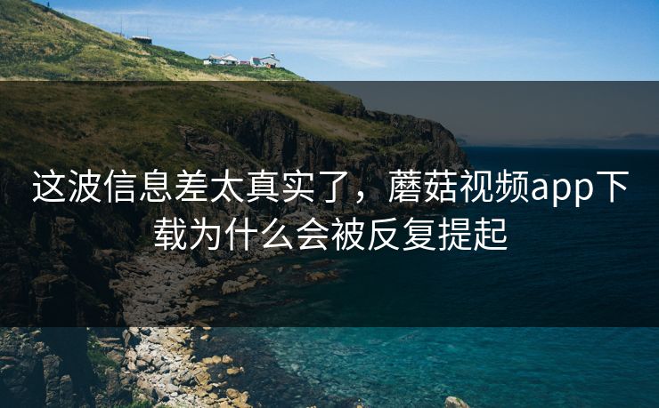 这波信息差太真实了,蘑菇视频app下载为什么会被反复提起 这波信息差太真实了,蘑菇视频app下载为什么会被反复提起