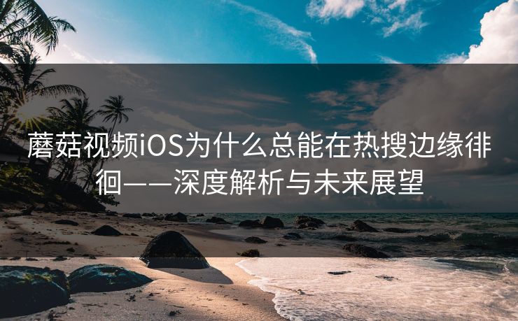蘑菇视频iOS为什么总能在热搜边缘徘徊——深度解析与未来展望 蘑菇视频iOS为什么总能在热搜边缘徘徊——深度解析与未来展望