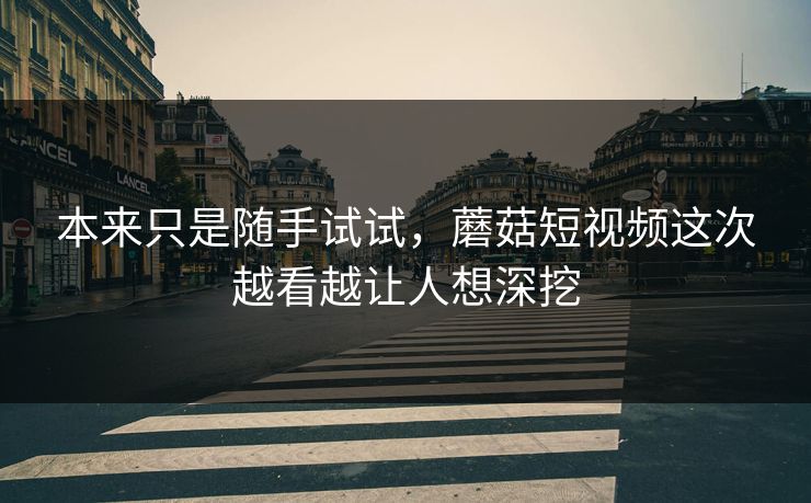 本来只是随手试试,蘑菇短视频这次越看越让人想深挖 本来只是随手试试,蘑菇短视频这次越看越让人想深挖