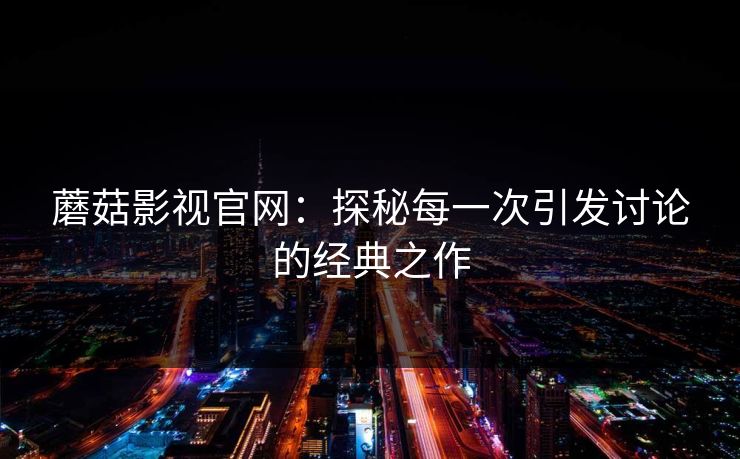 蘑菇影视官网:探秘每一次引发讨论的经典之作 蘑菇影视官网:探秘每一次引发讨论的经典之作