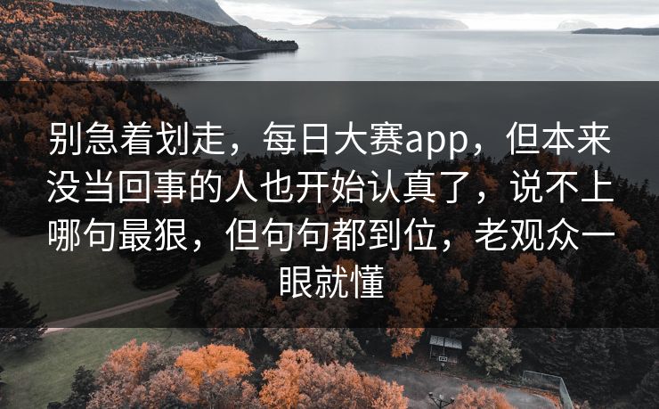 别急着划走,每日大赛app,但本来没当回事的人也开始认真了,说不上哪句最狠,但句句都到位,老观众一眼就懂 别急着划走,每日大赛app,但本来没当回事的人也开始认真了,说不上哪句最狠,但句句都到位,老观众一眼就懂