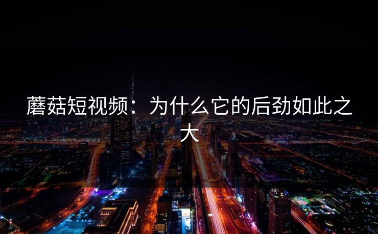 蘑菇短视频：为什么它的后劲如此之大