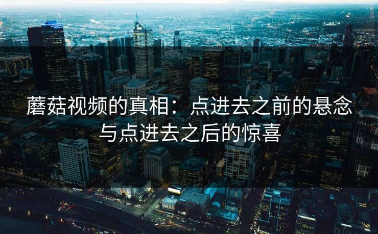 蘑菇视频的真相：点进去之前的悬念与点进去之后的惊喜