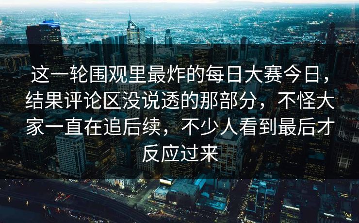 这一轮围观里最炸的每日大赛今日,结果评论区没说透的那部分,不怪大家一直在追后续,不少人看到最后才反应过来 这一轮围观里最炸的每日大赛今日,结果评论区没说透的那部分,不怪大家一直在追后续,不少人看到最后才反应过来
