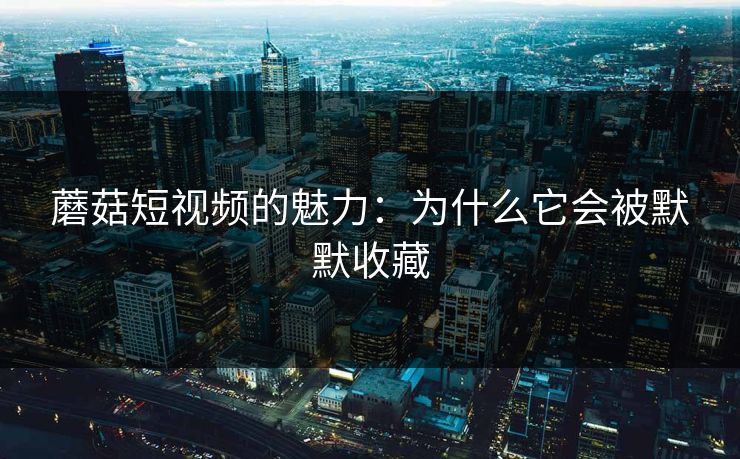蘑菇短视频的魅力:为什么它会被默默收藏 蘑菇短视频的魅力:为什么它会被默默收藏