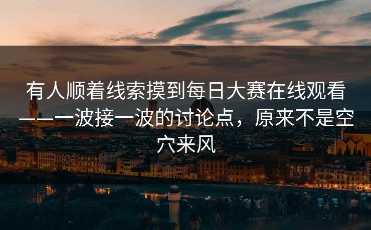 有人顺着线索摸到每日大赛在线观看——一波接一波的讨论点，原来不是空穴来风