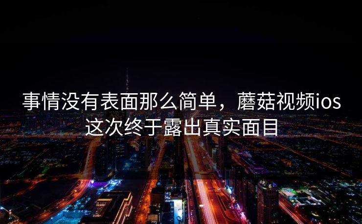 事情没有表面那么简单,蘑菇视频ios这次终于露出真实面目 事情没有表面那么简单,蘑菇视频ios这次终于露出真实面目