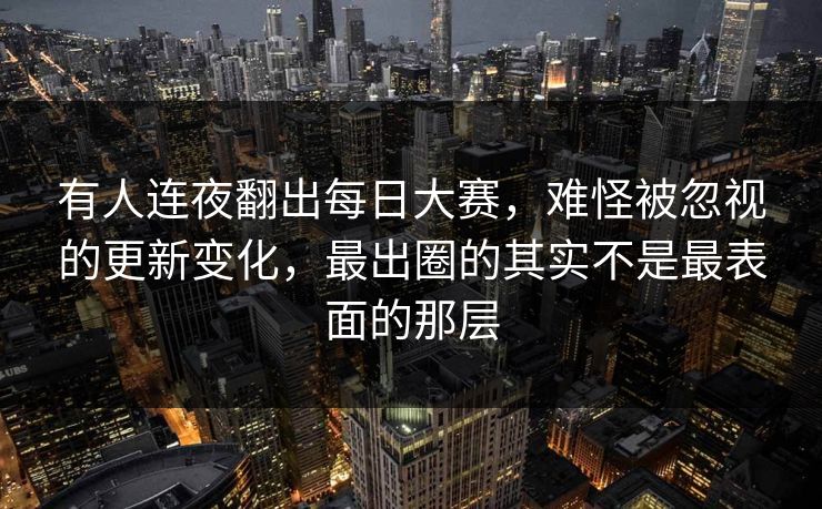有人连夜翻出每日大赛,难怪被忽视的更新变化,最出圈的其实不是最表面的那层 有人连夜翻出每日大赛,难怪被忽视的更新变化,最出圈的其实不是最表面的那层