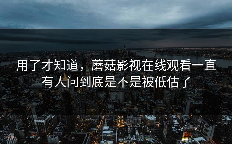 用了才知道,蘑菇影视在线观看一直有人问到底是不是被低估了 用了才知道,蘑菇影视在线观看一直有人问到底是不是被低估了