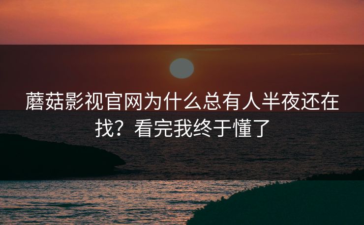 蘑菇影视官网为什么总有人半夜还在找？看完我终于懂了