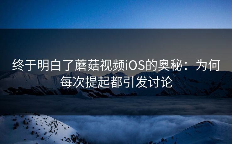 终于明白了蘑菇视频iOS的奥秘:为何每次提起都引发讨论 终于明白了蘑菇视频iOS的奥秘:为何每次提起都引发讨论