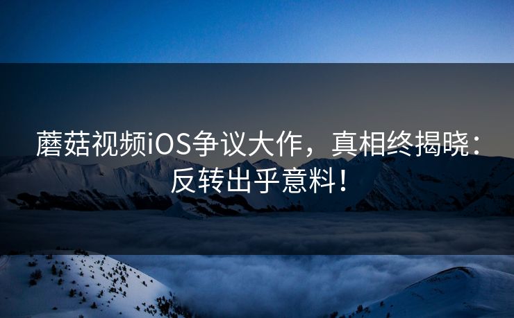 蘑菇视频iOS争议大作,真相终揭晓:反转出乎意料! 蘑菇视频iOS争议大作,真相终揭晓:反转出乎意料!