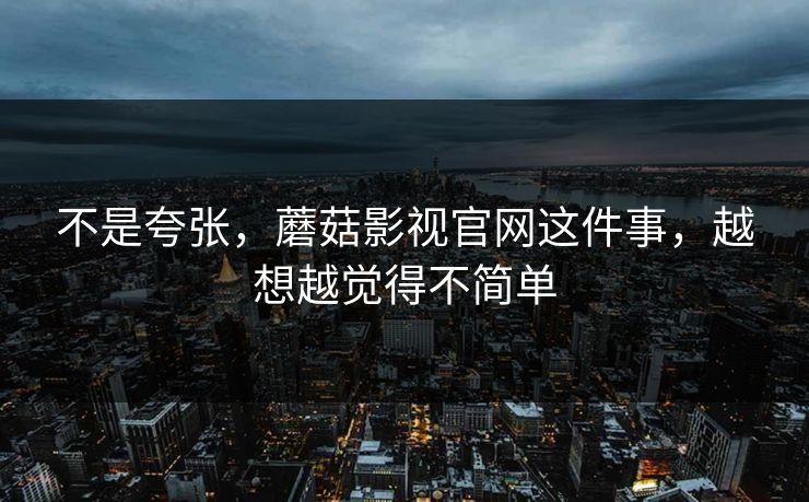 不是夸张,蘑菇影视官网这件事,越想越觉得不简单 不是夸张,蘑菇影视官网这件事,越想越觉得不简单