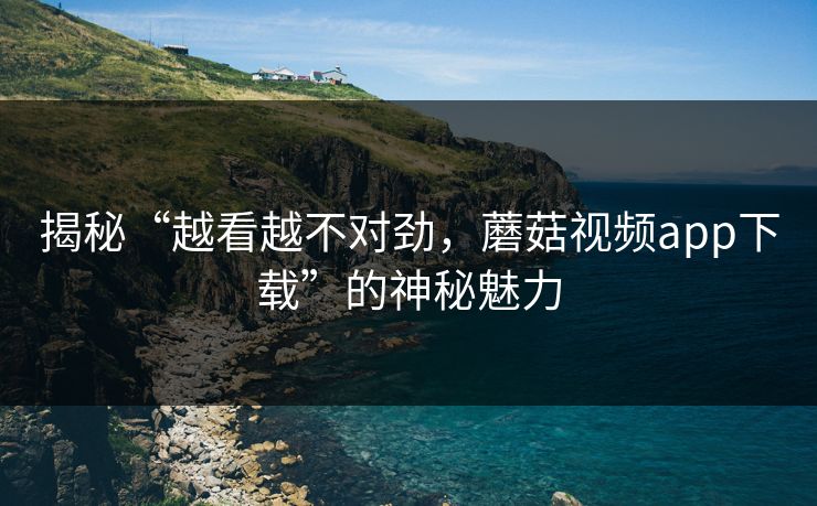 揭秘“越看越不对劲,蘑菇视频app下载”的神秘魅力 揭秘“越看越不对劲,蘑菇视频app下载”的神秘魅力