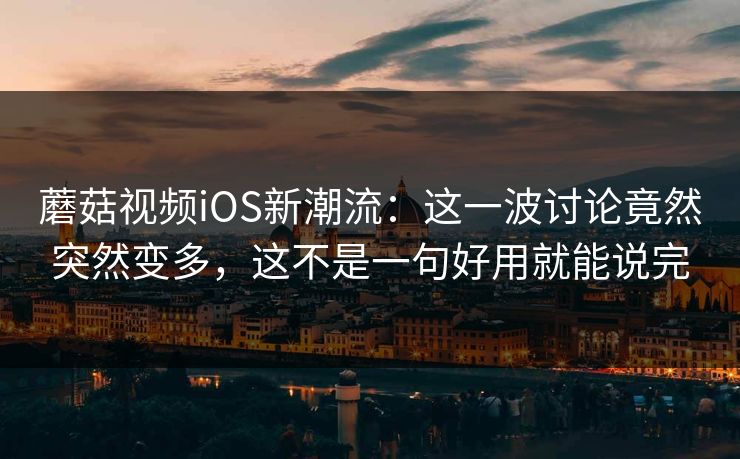 蘑菇视频iOS新潮流:这一波讨论竟然突然变多,这不是一句好用就能说完 蘑菇视频iOS新潮流:这一波讨论竟然突然变多,这不是一句好用就能说完