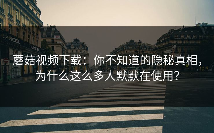 蘑菇视频下载:你不知道的隐秘真相,为什么这么多人默默在使用? 蘑菇视频下载:你不知道的隐秘真相,为什么这么多人默默在使用?
