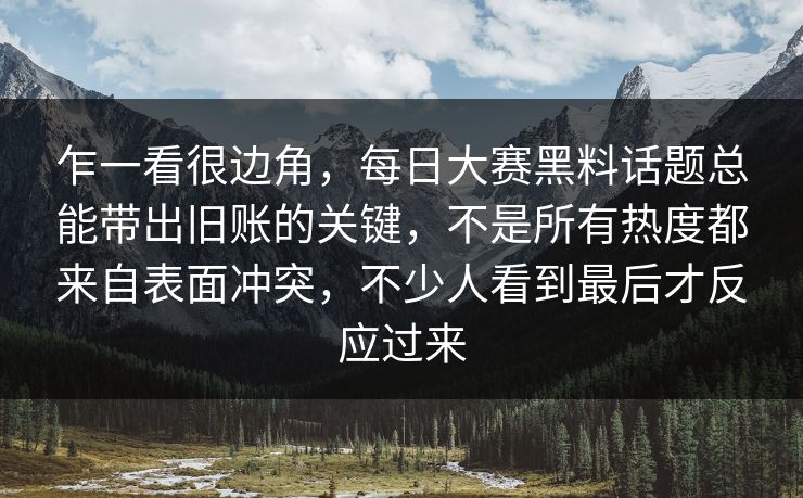 乍一看很边角,每日大赛黑料话题总能带出旧账的关键,不是所有热度都来自表面冲突,不少人看到最后才反应过来 乍一看很边角,每日大赛黑料话题总能带出旧账的关键,不是所有热度都来自表面冲突,不少人看到最后才反应过来