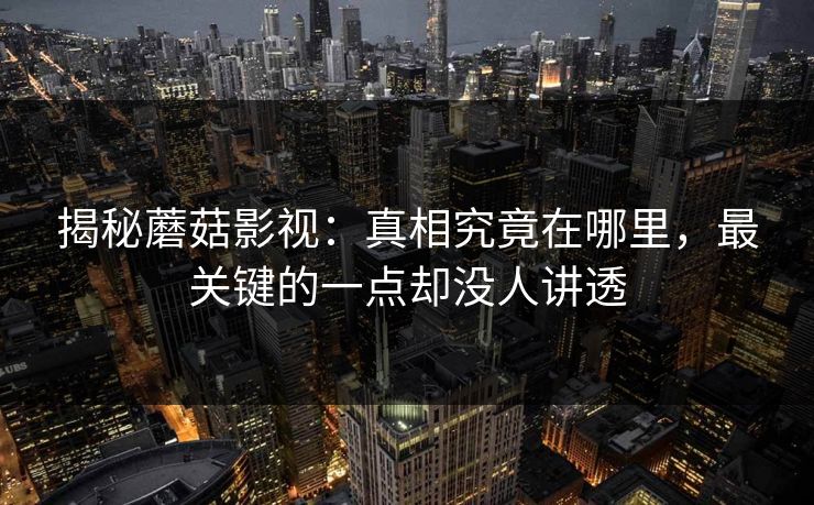 揭秘蘑菇影视:真相究竟在哪里,最关键的一点却没人讲透 揭秘蘑菇影视:真相究竟在哪里,最关键的一点却没人讲透