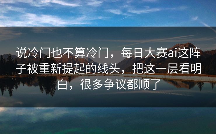 说冷门也不算冷门,每日大赛ai这阵子被重新提起的线头,把这一层看明白,很多争议都顺了 说冷门也不算冷门,每日大赛ai这阵子被重新提起的线头,把这一层看明白,很多争议都顺了
