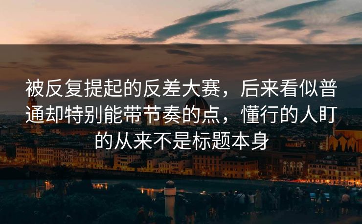 被反复提起的反差大赛,后来看似普通却特别能带节奏的点,懂行的人盯的从来不是标题本身 被反复提起的反差大赛,后来看似普通却特别能带节奏的点,懂行的人盯的从来不是标题本身
