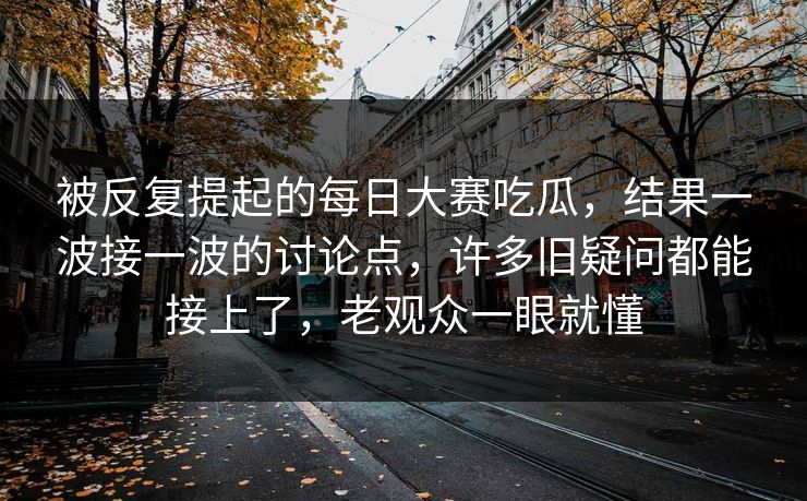 被反复提起的每日大赛吃瓜,结果一波接一波的讨论点,许多旧疑问都能接上了,老观众一眼就懂 被反复提起的每日大赛吃瓜,结果一波接一波的讨论点,许多旧疑问都能接上了,老观众一眼就懂