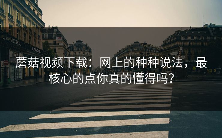 蘑菇视频下载：网上的种种说法，最核心的点你真的懂得吗？