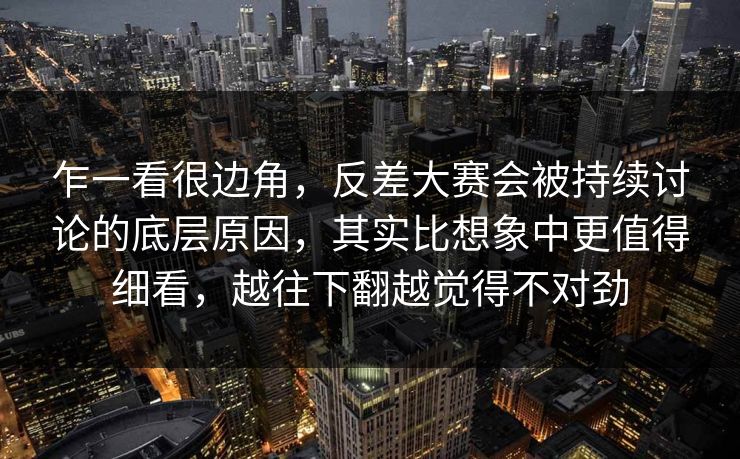 乍一看很边角,反差大赛会被持续讨论的底层原因,其实比想象中更值得细看,越往下翻越觉得不对劲 乍一看很边角,反差大赛会被持续讨论的底层原因,其实比想象中更值得细看,越往下翻越觉得不对劲